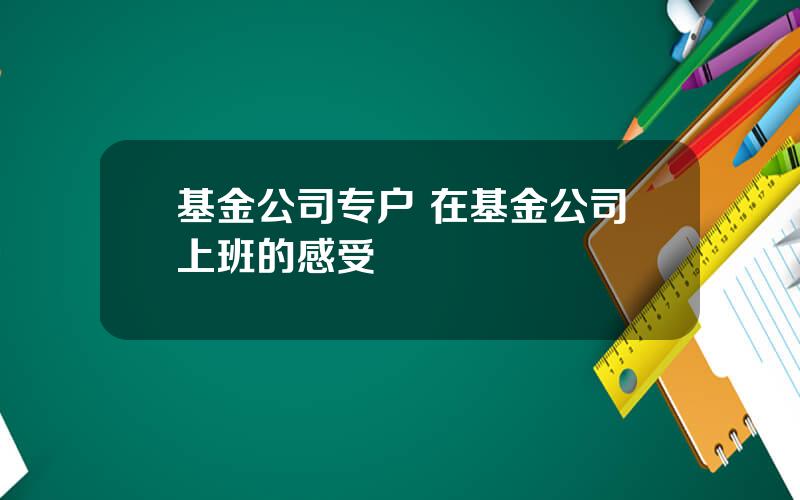 基金公司专户 在基金公司上班的感受